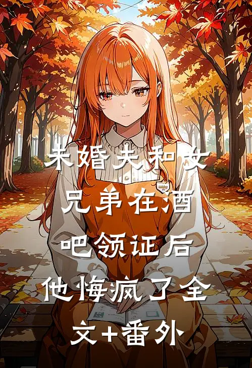 未婚夫和女兄弟在酒吧领证后，他悔疯了全文+番外