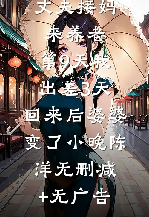 丈夫接妈来养老，第9天我出差3天，回来后婆婆变了小晚陈洋无删减+无广告