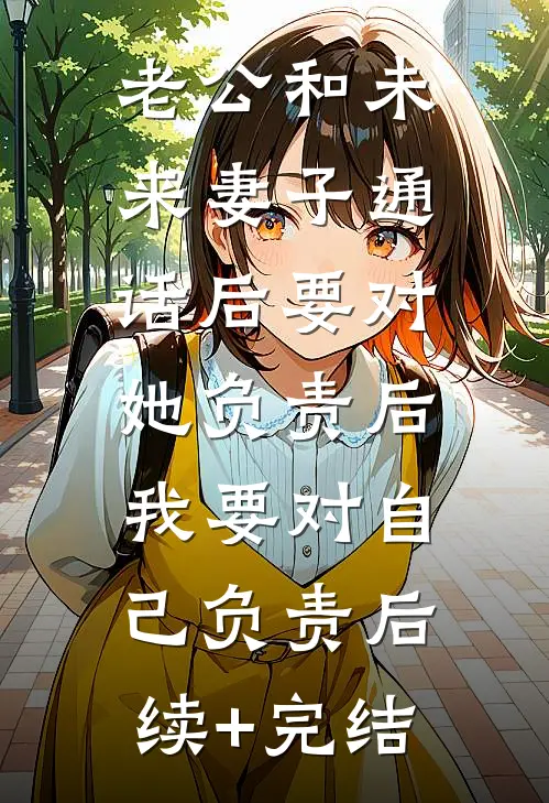 老公和未来妻子通话后要对她负责后，我要对自己负责后续+完结