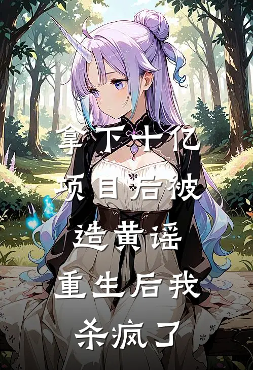 拿下十亿项目后被造黄谣，重生后我杀疯了