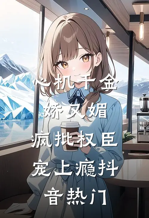 心机千金娇又媚，疯批权臣宠上瘾抖音热门