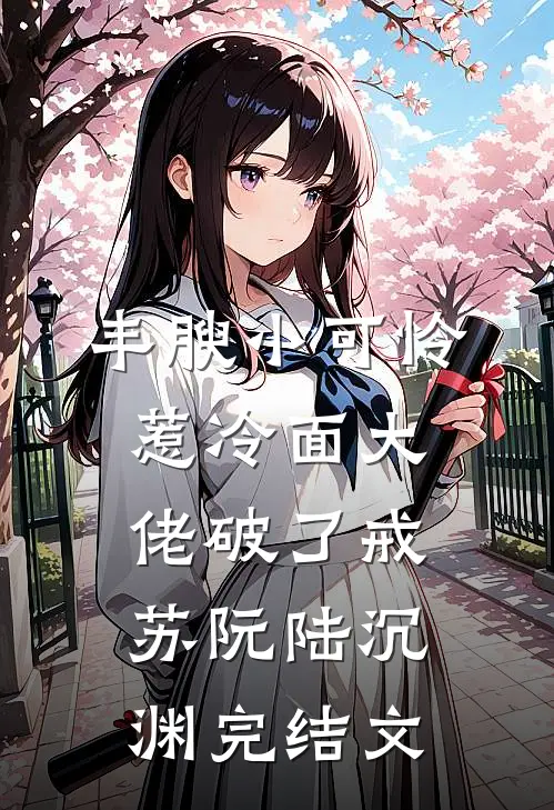 丰腴小可怜，惹冷面大佬破了戒苏阮陆沉渊完结文
