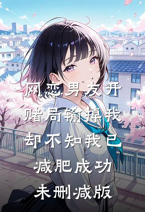 网恋男友开赌局输掉我，却不知我已减肥成功未删减版