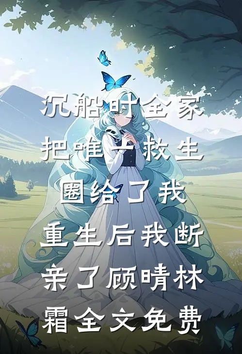沉船时全家把唯一救生圈给了我，重生后我断亲了顾晴林霜全文免费