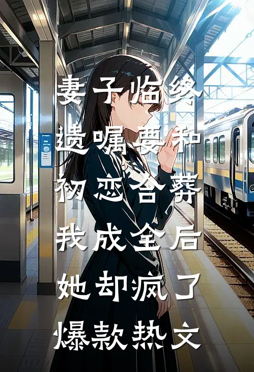 妻子临终遗嘱要和初恋合葬，我成全后她却疯了爆款热文