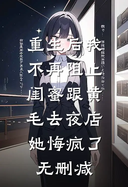 重生后我不再阻止闺蜜跟黄毛去夜店，她悔疯了无删减