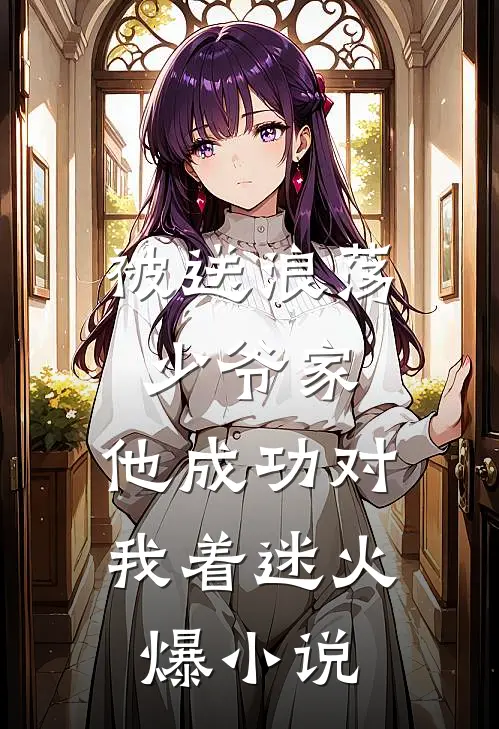 被送浪荡少爷家，他成功对我着迷火爆小说
