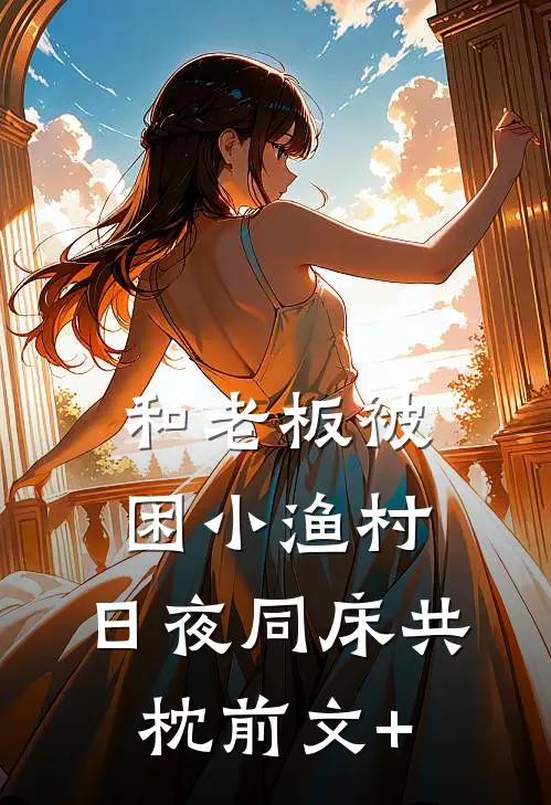 和老板被困小渔村，日夜同床共枕前文+
