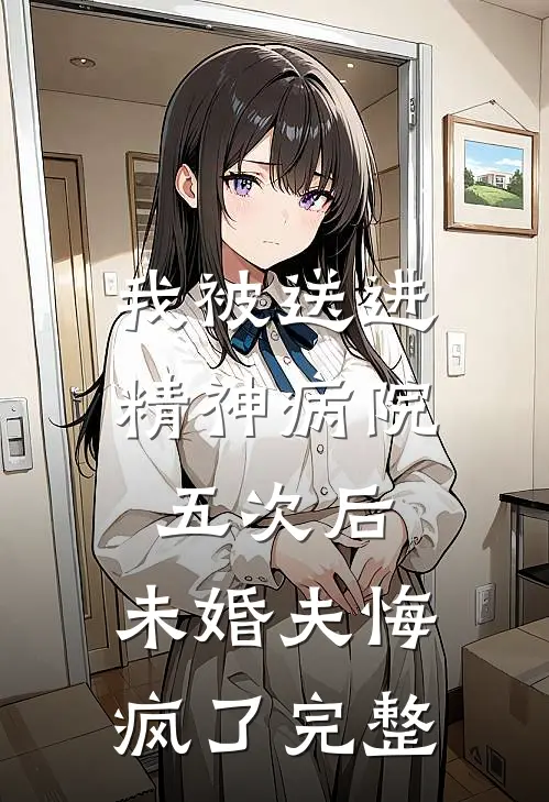 我被送进精神病院五次后，未婚夫悔疯了完整