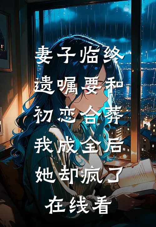 妻子临终遗嘱要和初恋合葬，我成全后她却疯了在线看