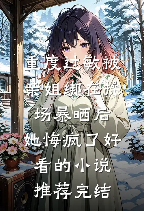 重度过敏被亲姐绑在操场暴晒后，她悔疯了好看的小说推荐完结