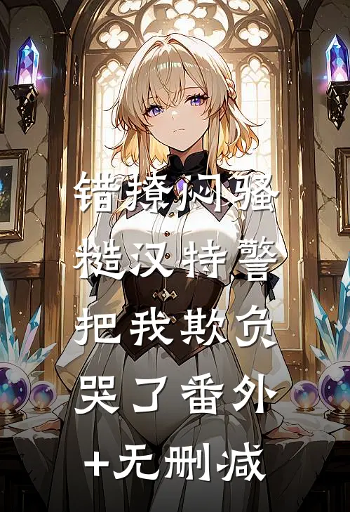 错撩闷骚糙汉特警，把我欺负哭了番外+无删减