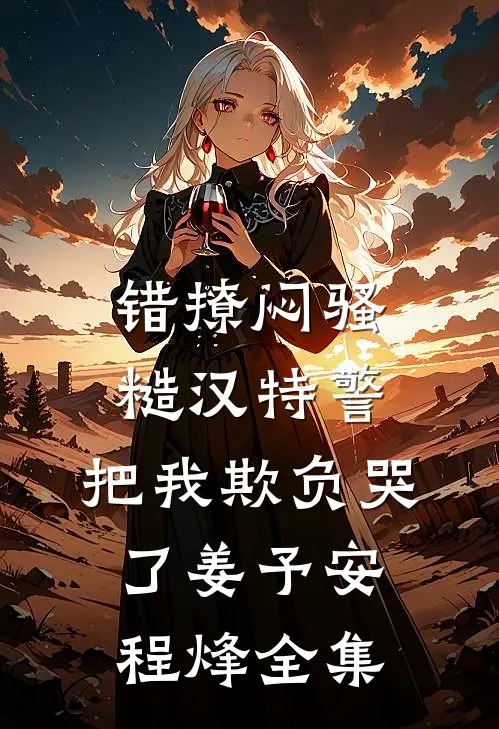 错撩闷骚糙汉特警，把我欺负哭了姜予安程烽全集