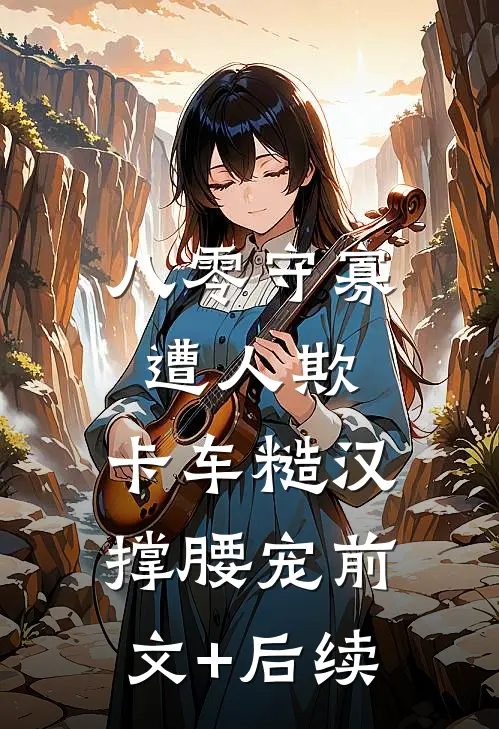 八零守寡遭人欺，卡车糙汉撑腰宠前文+后续