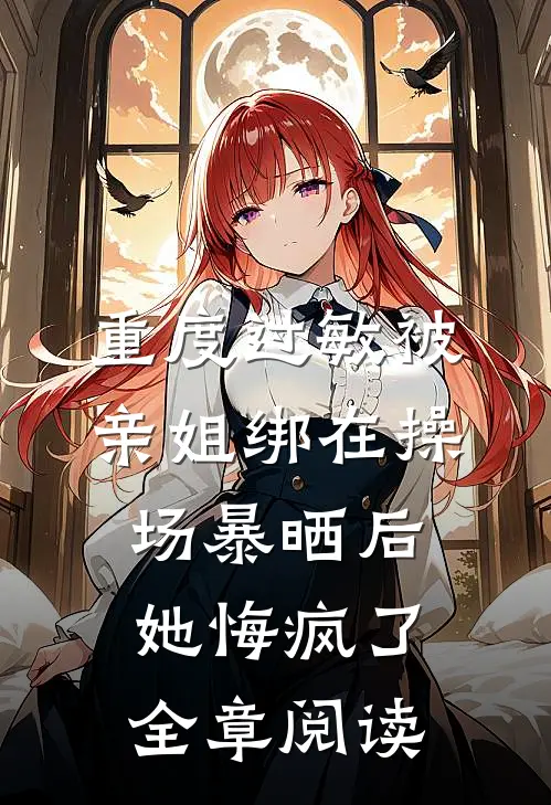 重度过敏被亲姐绑在操场暴晒后，她悔疯了全章阅读