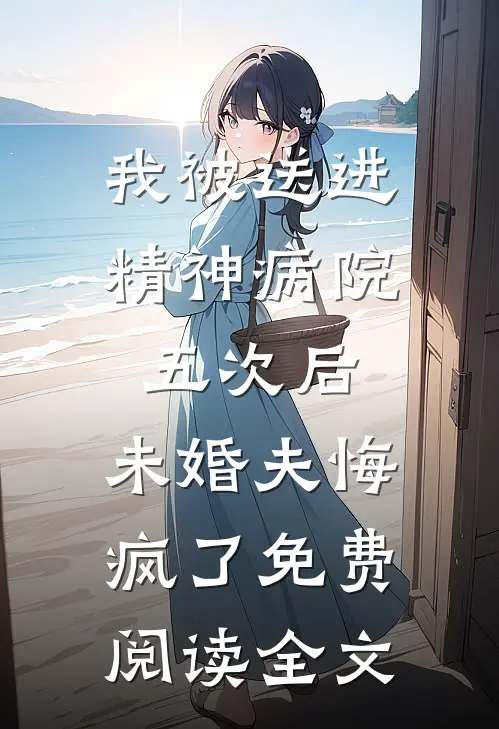 我被送进精神病院五次后，未婚夫悔疯了免费阅读全文