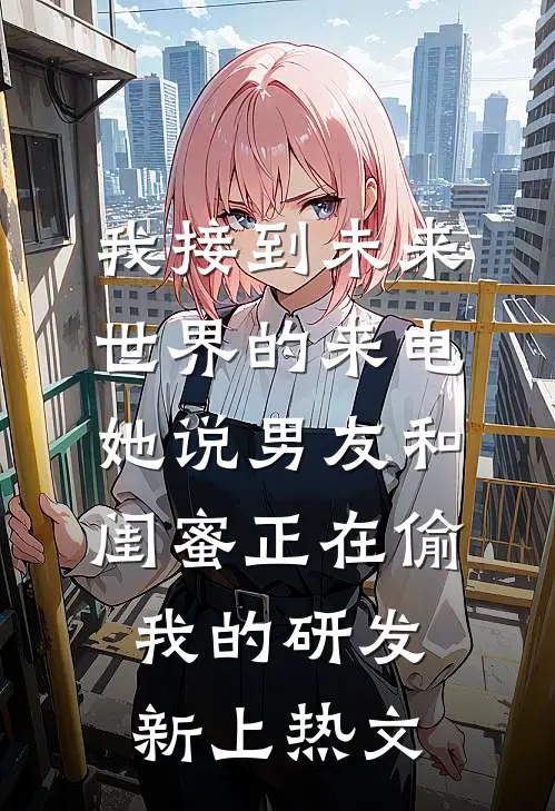 我接到未来世界的来电，她说男友和闺蜜正在偷我的研发新上热文