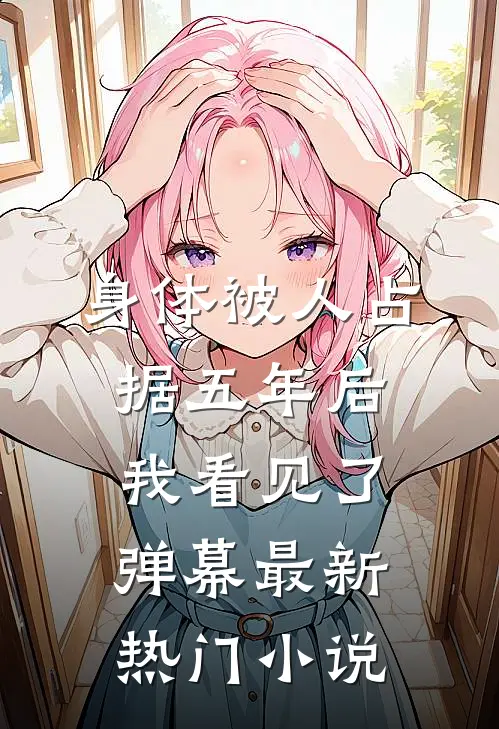 身体被人占据五年后，我看见了弹幕最新热门小说