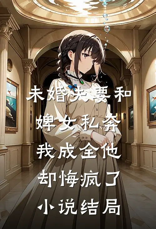 未婚夫要和婢女私奔，我成全他却悔疯了小说结局
