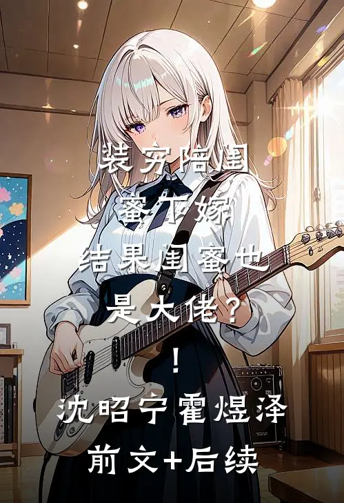 装穷陪闺蜜下嫁，结果闺蜜也是大佬？！沈昭宁霍煜泽前文+后续