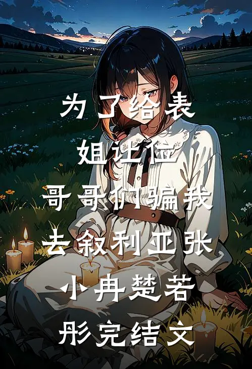 为了给表姐让位，哥哥们骗我去叙利亚张小冉楚若彤完结文