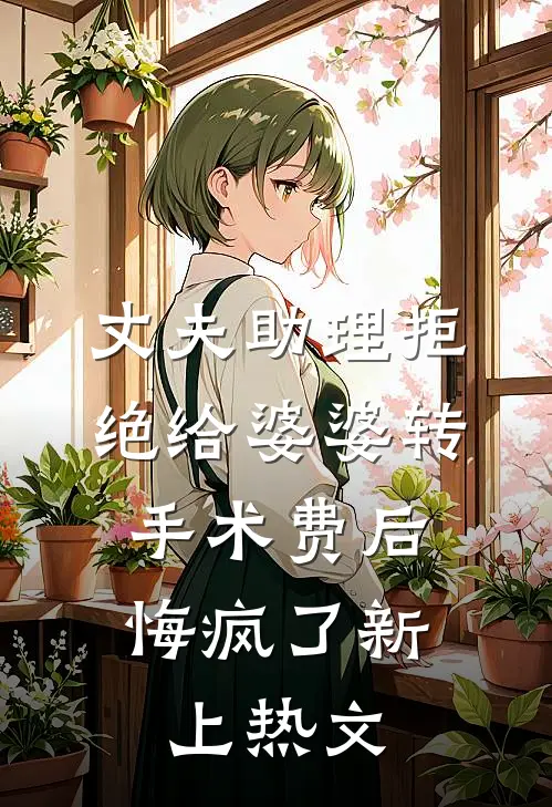 丈夫助理拒绝给婆婆转手术费后，悔疯了新上热文