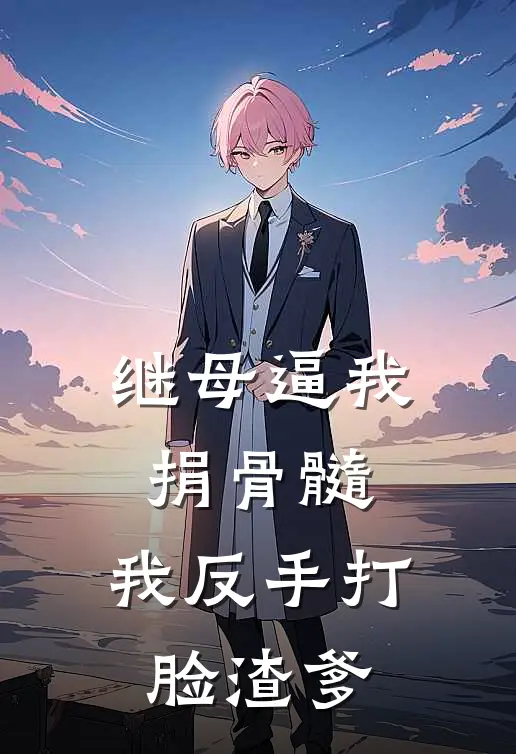 继母逼我捐骨髓，我反手打脸渣爹