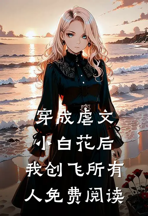 穿成虐文小白花后，我创飞所有人免费阅读