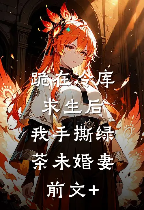 跪在冷库求生后，我手撕绿茶未婚妻前文+