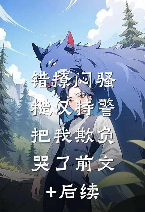 错撩闷骚糙汉特警，把我欺负哭了前文+后续