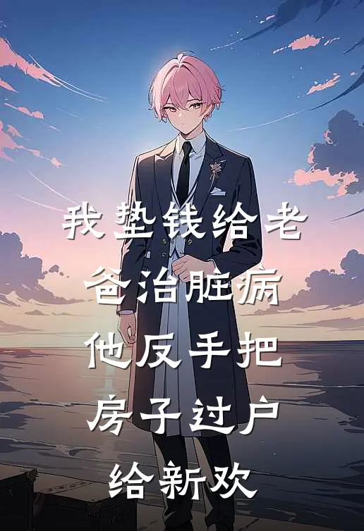 我垫钱给老爸治脏病，他反手把房子过户给新欢