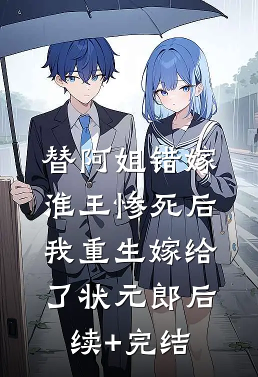 替阿姐错嫁淮王惨死后，我重生嫁给了状元郎后续+完结