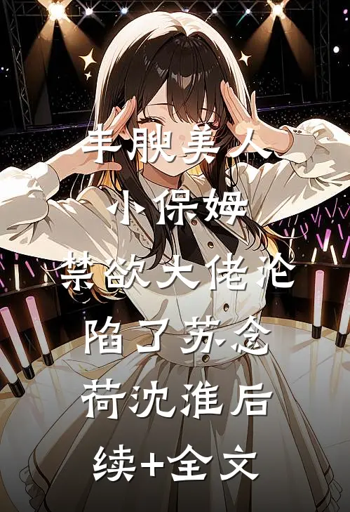 丰腴美人小保姆，禁欲大佬沦陷了苏念荷沈淮后续+全文