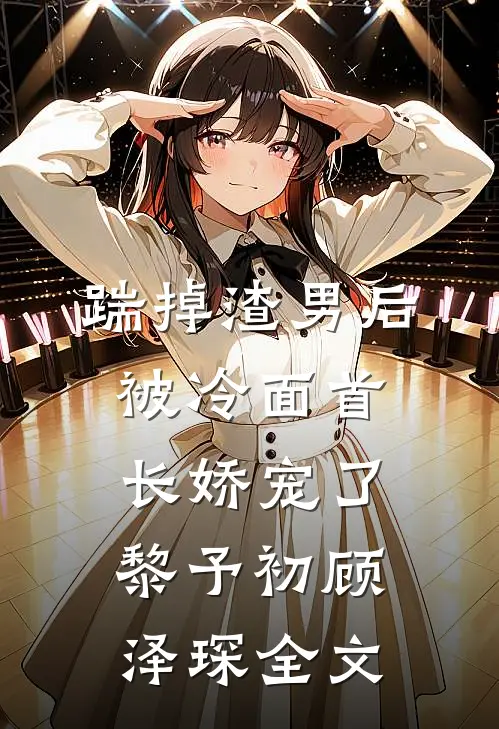 踹掉渣男后，被冷面首长娇宠了黎予初顾泽琛全文