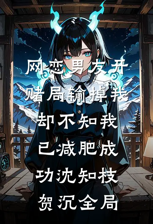 网恋男友开赌局输掉我，却不知我已减肥成功沈知枝贺沉全局