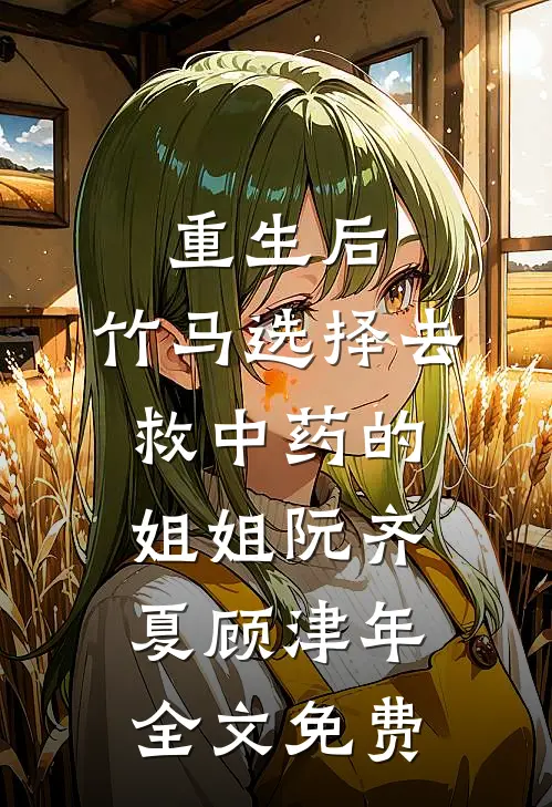 重生后，竹马选择去救中药的姐姐阮齐夏顾津年全文免费