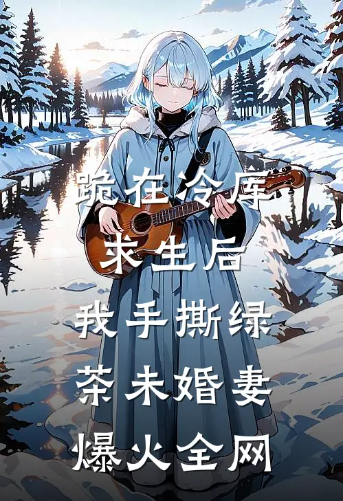 跪在冷库求生后，我手撕绿茶未婚妻爆火全网