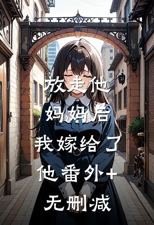 放走他妈妈后，我嫁给了他番外+无删减