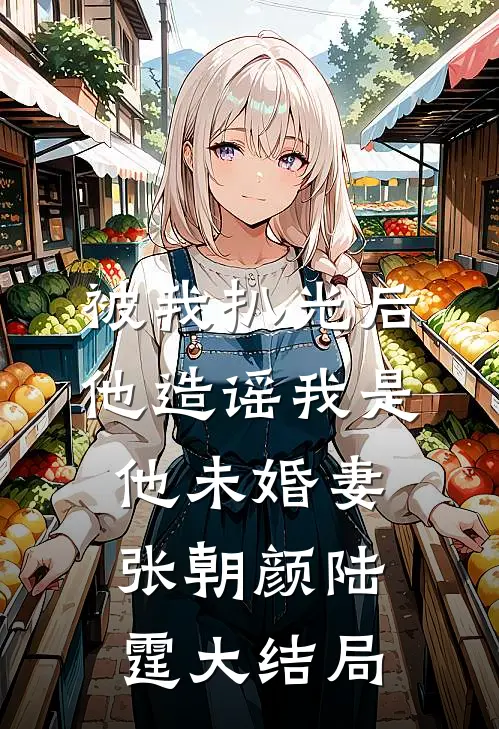 被我扒光后，他造谣我是他未婚妻张朝颜陆霆大结局