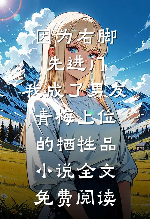 因为右脚先进门，我成了男友青梅上位的牺牲品小说全文免费阅读