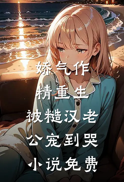 娇气作精重生，被糙汉老公宠到哭小说免费