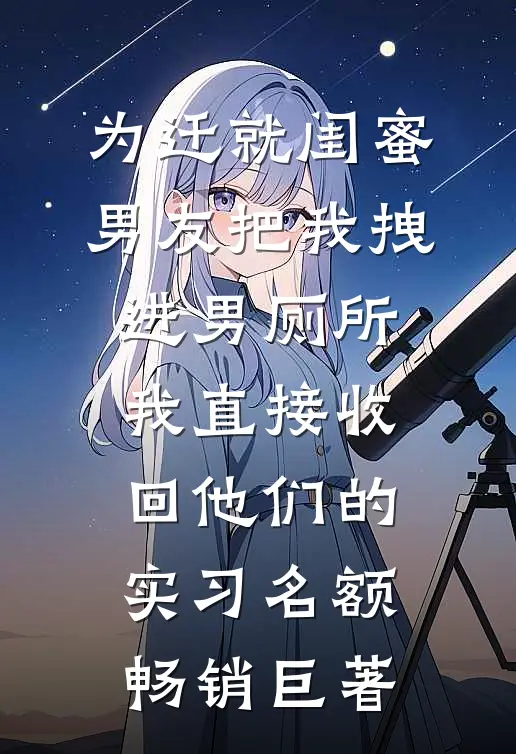 为迁就闺蜜，男友把我拽进男厕所，我直接收回他们的实习名额畅销巨著