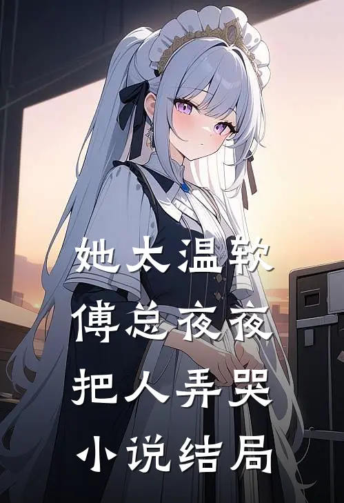 她太温软，傅总夜夜把人弄哭小说结局