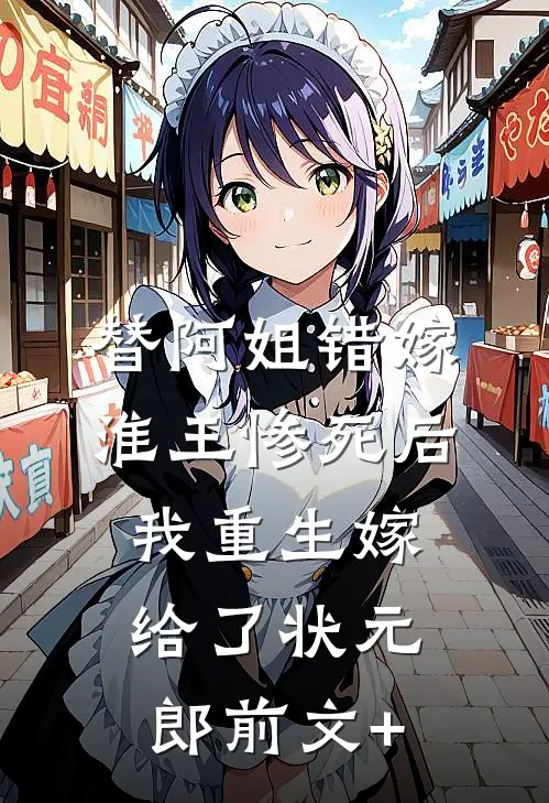 替阿姐错嫁淮王惨死后，我重生嫁给了状元郎前文+