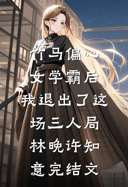 竹马偏心女学霸后，我退出了这场三人局林晚许知意完结文