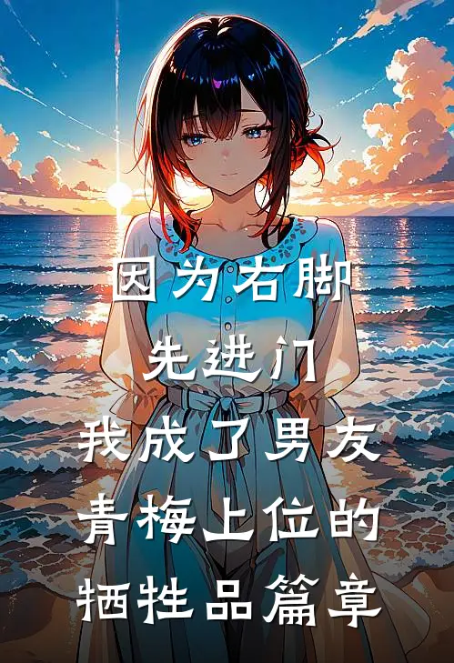 因为右脚先进门，我成了男友青梅上位的牺牲品篇章