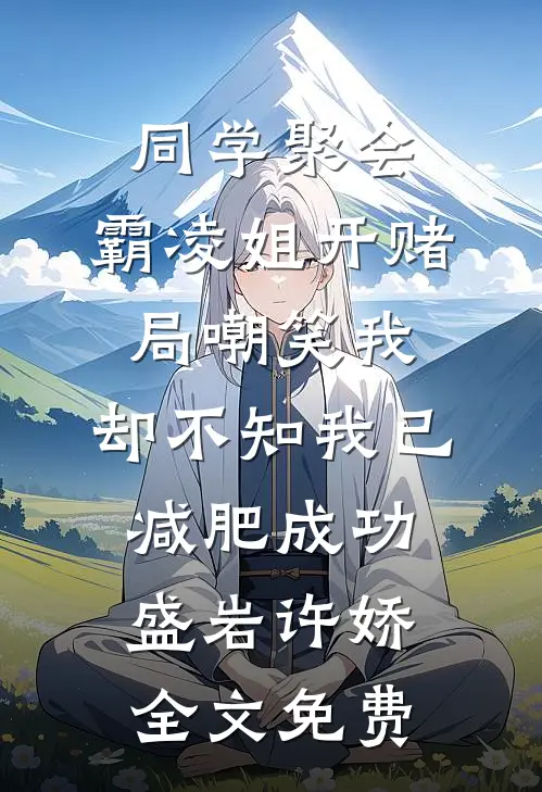 同学聚会，霸凌姐开赌局嘲笑我，却不知我已减肥成功盛岩许娇全文免费