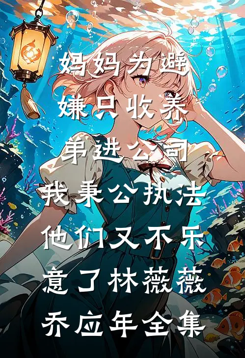 妈妈为避嫌只收养弟进公司，我秉公执法他们又不乐意了林薇薇乔应年全集