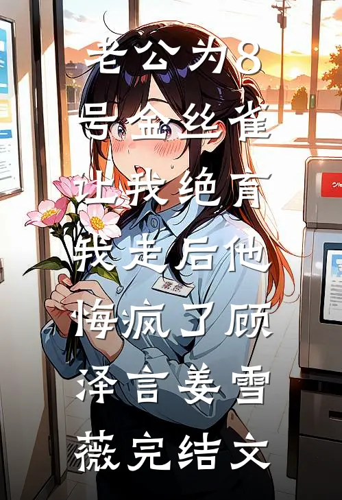 老公为8号金丝雀让我绝育，我走后他悔疯了顾泽言姜雪薇完结文