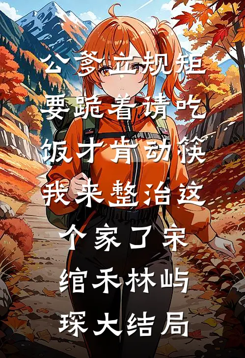 公爹立规矩要跪着请吃饭才肯动筷，我来整治这个家了宋绾禾林屿琛大结局